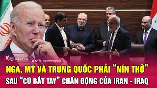 Nga, Mỹ và Trung Quốc phải “nín thở” sau “cú bắt tay” chấn động của Iran - Iraq | Nghệ An TV