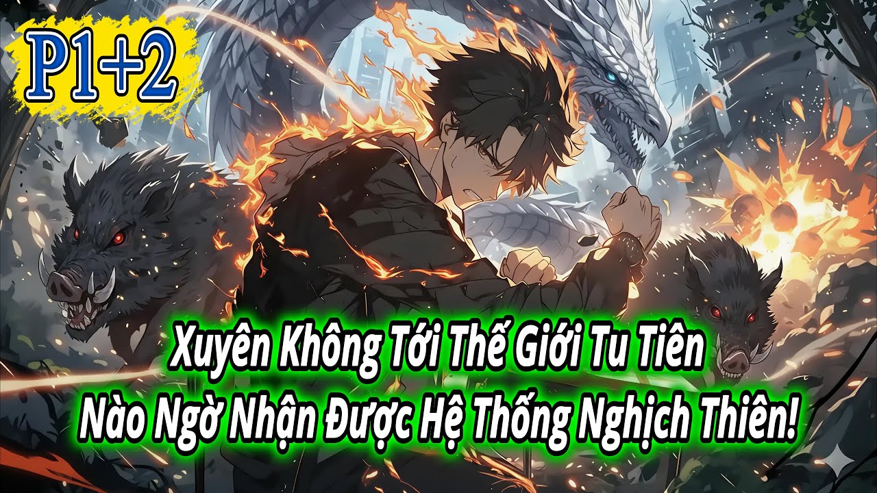 Xuyên Không Tới Thế Giới Tu Tiên – Nào Ngờ Nhận Được Hệ Thống Nghịch Thiên! P1+2