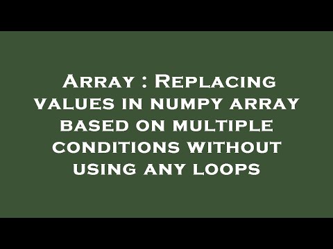 Array : Replacing values in numpy array based on multiple conditions without using any loops