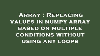 Array : Replacing values in numpy array based on multiple conditions without using any loops