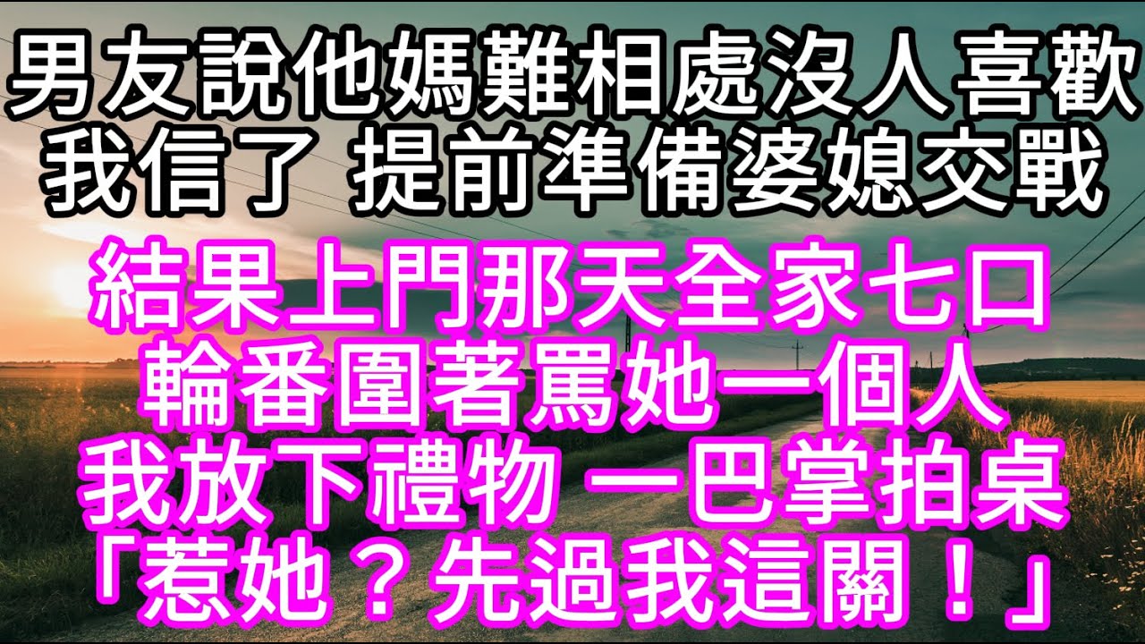 男友說他媽難相處沒人喜歡我信了 提前準備婆媳交戰結果上門那天全家七口輪番圍著罵她一個人我放下禮物 一巴掌拍桌「惹她？先過我這關！」#心書時光 #為人處事 #生活經驗 #情感故事 #唯美频道 #爽文