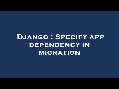Django : Specify app dependency in migration