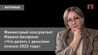 Финансовый консультант Марина Бисярина: «Что делать с деньгами осенью 2022 года»