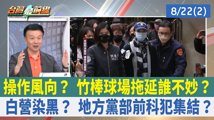 操作風向？ 竹棒球場拖延誰不妙？ 白營染黑？ 地方黨部前科犯集結？【台灣最前線 重點摘要】2023.08.22(2) - 天天要聞