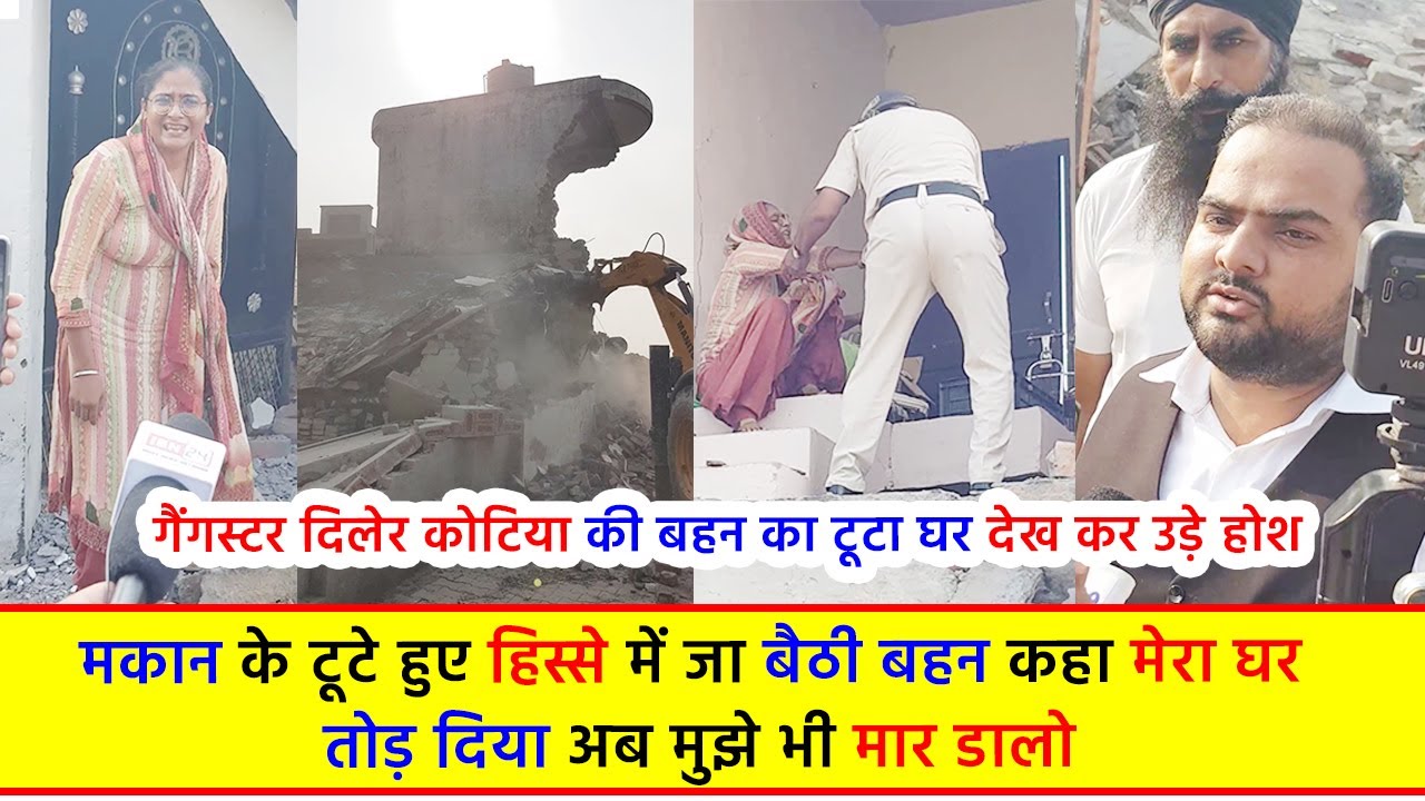 गैंगस्टर दिलेर कोटिया की बहन का टूटा घर देख कर उड़े होश, मकान के टूटे हुए हिस्से में जा बैठी बहन कहा