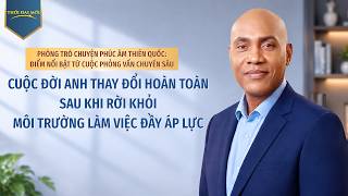 Phòng Trò chuyện Phúc âm Thiên quốc: Điểm nổi bật từ cuộc phỏng vấn chuyên sâu: Cuộc đời anh thay đổi hoàn toàn sau khi rời khỏi môi trường làm việc đầy áp lực