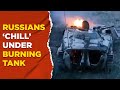 Ukraine war live  surfaces from battleground russian soldiers chill under burning tank