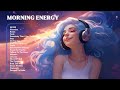 Morning Energy Chill Songs To Make You Feel So Good Morning Music For Positive Energy Morning Energy Chill Songs To Make You Feel So Good Morning Music For Positive Energy