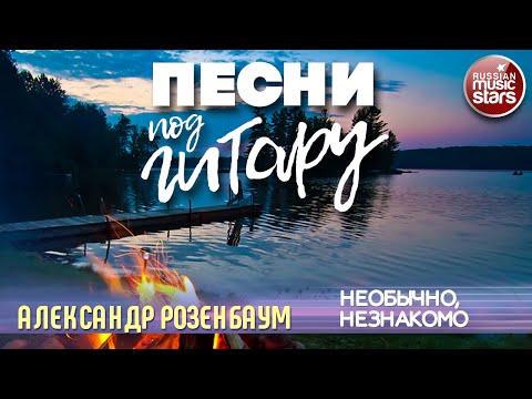 НЕОБЫЧНО, НЕЗНАКОМО ✬ ДУШЕВНАЯ ПЕСНЯ ПОД ГИТАРУ ✬ АЛЕКСАНДР РОЗЕНБАУМ