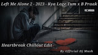 Left Me Alone 2 - 2023 - Kya Loge Tum x B Praak x Heartbreak Chillout Edit By Official Dj Mush