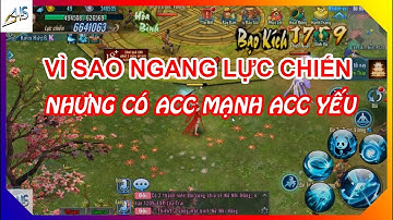 VLTK Mobile - Giải thích vì sao ngang lực chiến nhưng có acc mạnh acc yếu