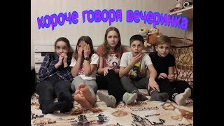 Короче говоря ВЕЧЕРИНКА! КОРОЧЕ ГОВОРЯ!