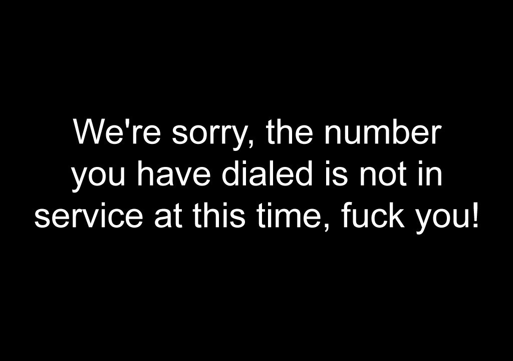 We're sorry, the number you have dialed is not in service at this time, fuck you!