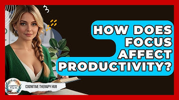 How Does Focus Affect Productivity? - Cognitive Therapy Hub