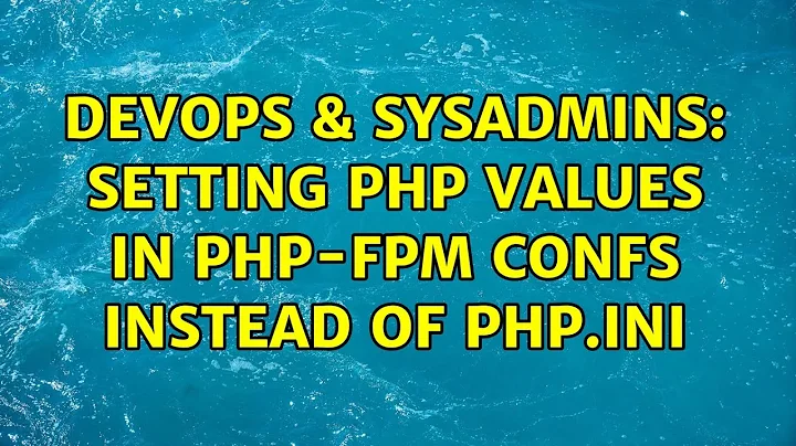 DevOps & SysAdmins: Setting php values in php-fpm confs instead of php.ini