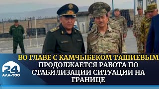 Во главе с Камчыбеком Ташиевым продолжается работа по стабилизации ситуации на границе