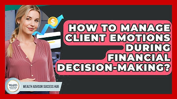 How To Manage Client Emotions During Financial Decision-Making? - Wealth Advisor Success Hub