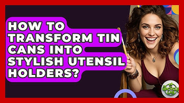 How To Transform Tin Cans Into Stylish Utensil Holders? - The Upcycle Lab