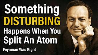 Something DISTURBING Happens When You Split An Atom — Feynman Was Right