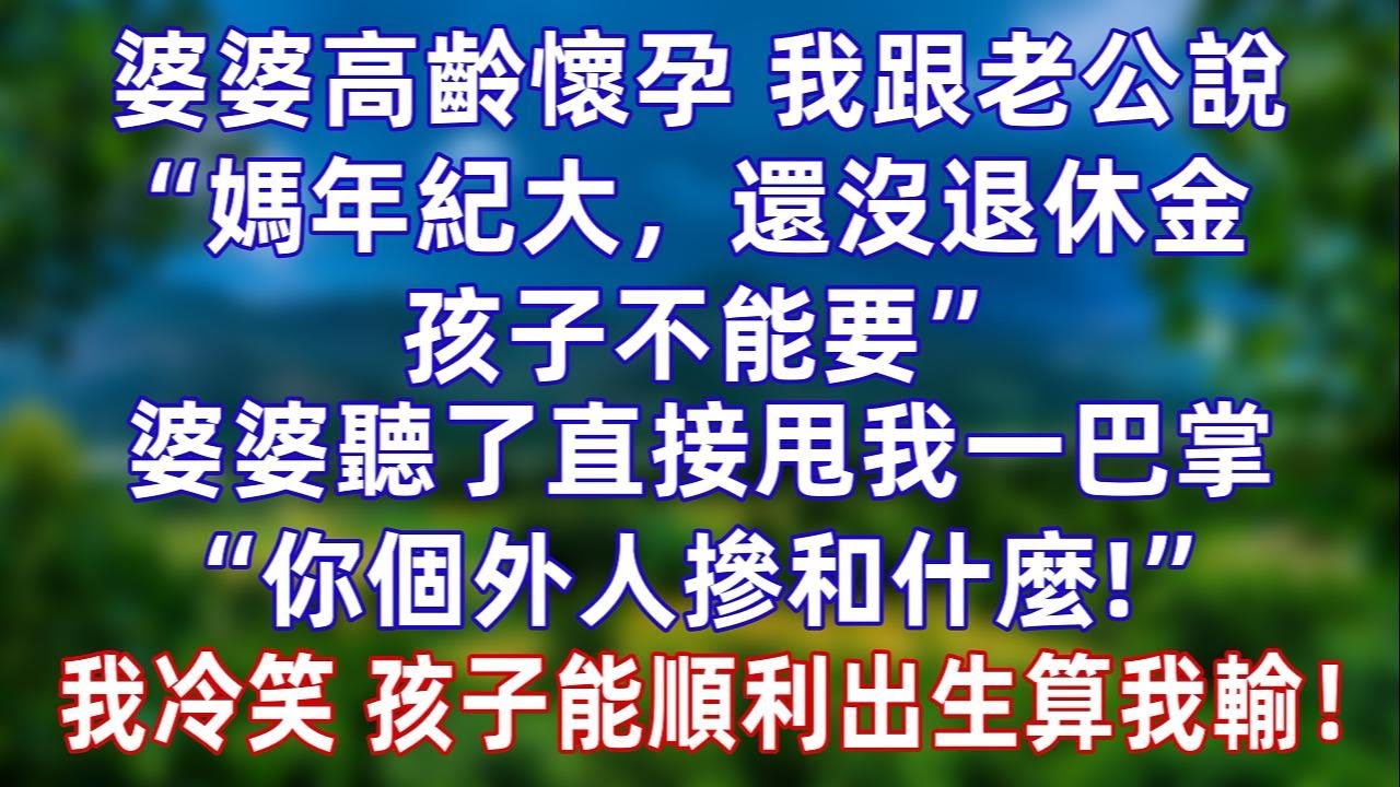 婆婆高龄怀孕，我跟老公说“媽年纪大，还没退休金 孩子不能要”婆婆听了直接甩我一巴掌“你个外人管这么宽！”老公也赞同。我冷笑，等着瞧吧，孩子能顺利出生算我输！