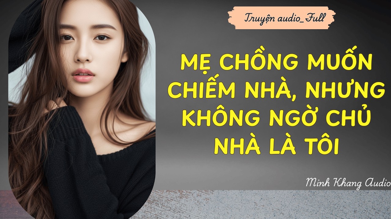 ||Truyện Audio_FULL | MẸ CHỒNG MUỐN CHIẾM NHÀ, NHƯNG KHÔNG NGỜ CHỦ NHÀ LÀ TÔI | Minh Khang Audio
