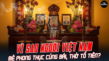 VÌ SAO NGƯỜI VIỆT NAM MÊ PHONG THỤC CÚNG BÁI, THỜ TỔ TIÊN?