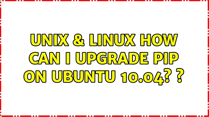 Unix & Linux: How can I upgrade pip on Ubuntu 10.04? ? (5 Solutions!!)
