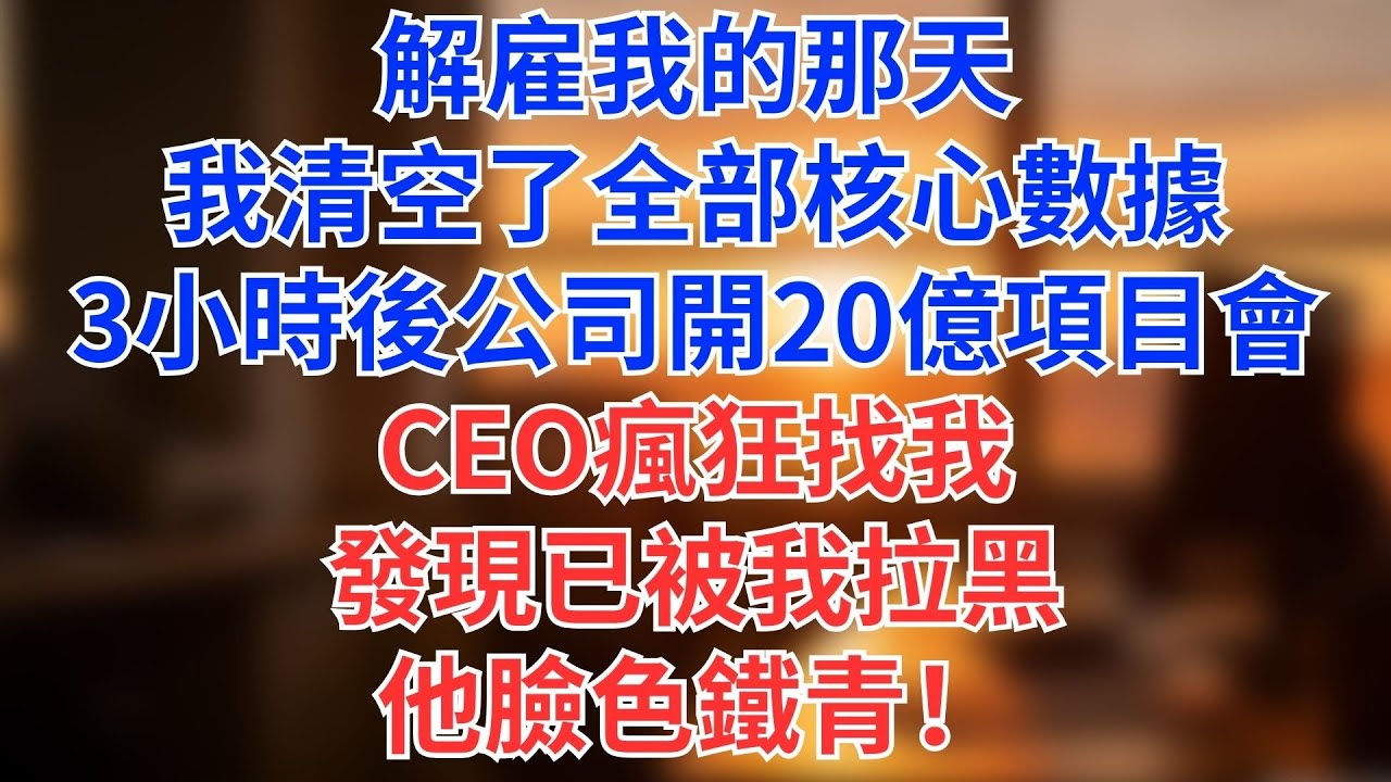 解雇我的那天，我清空了全部核心數據！3小時後公司開20億項目會，CEO瘋狂找我，發現已被我拉黑，他臉色鐵青！#為人處世#生活經驗#情感故事#职场