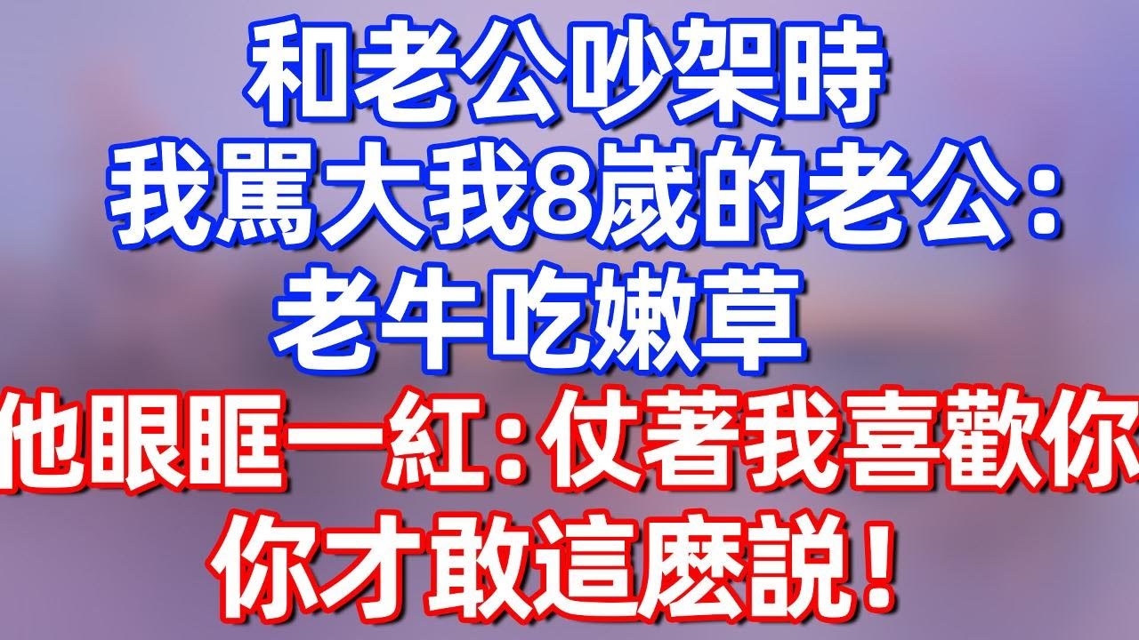 【完結】和老公吵架时，我罵大我8歲的老公：老牛吃嫩草！他頓時眼眶一紅：仗著我喜歡你，你才敢這麽説！#夜讀人生 #碧荷講故事 #深夜淺讀 #情感 #完结文 #情感故事 #一口气看完 #老年生活