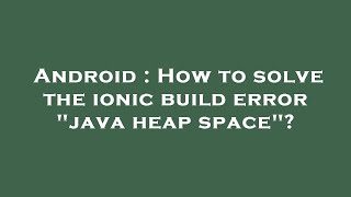 Android : How to solve the ionic build error "java heap space"?