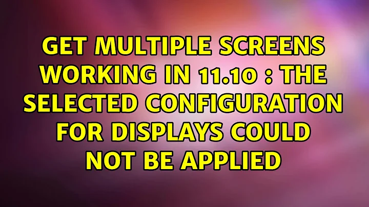 Get multiple screens working in 11.10 : The selected configuration for displays could not be...