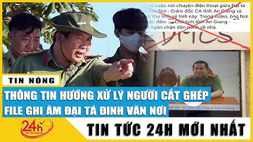 Cập nhật kẻ chủ mưu thực hiện cắt ghép đoạn ghi âm lời Đại tá Đinh Văn Nơi sẽ bị xử lý thế nào?TV24h