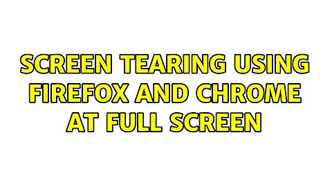 Screen tearing using Firefox and Chrome at full screen (2 Solutions!!)