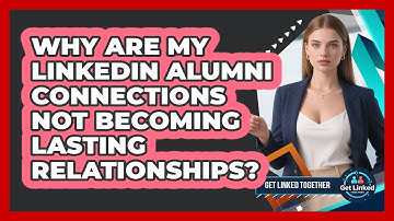 Why Are My LinkedIn Alumni Connections Not Becoming Lasting Relationships? - Get Linked Together
