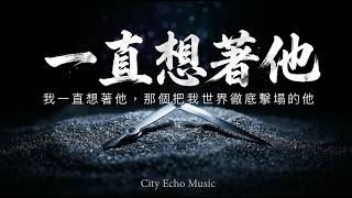 【KTV 催淚神曲】City Echo - 一直想著他『我一直想著他，那個把我世界徹底擊塌的他。』極致高音爆發，聽一遍就不自覺跟著唱 [高音質 | 動態歌詞]