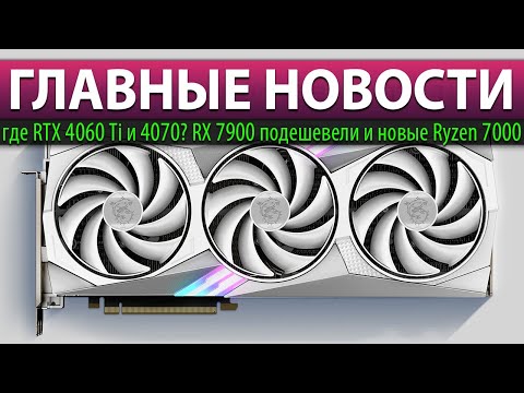 ☝🏻ГЛАВНЫЕ НОВОСТИ: где RTX 4060 Ti и 4070? RX 7900 подешевели и новые Ryzen 7000