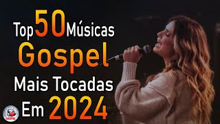 Louvores de Adoração 2024 - As Melhores Músicas Gospel Mais Tocadas - Top Gospel, Hinos Evangélicos