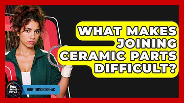 What Makes Joining Ceramic Parts Difficult? - How Things Break