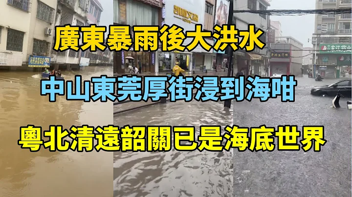 廣東暴雨後大洪水，中山東莞厚街浸到海咁，粵北清遠韶關已是海底世界 - 天天要聞