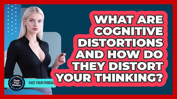 What Are Cognitive Distortions And How Do They Distort Your Thinking? - Face Your Phobias