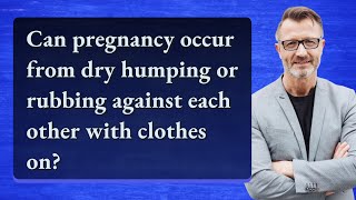 Can pregnancy occur from dry humping or rubbing against each other with clothes on?