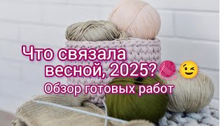 Вязание. 💥🧶 ЧТО СВЯЗАЛА ВЕСНОЙ, 2025? Обзор готовых работ.🤔😉