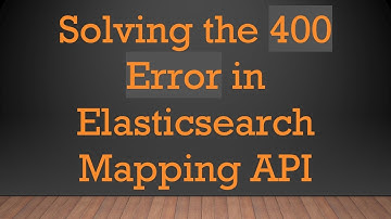 Solving the 400 Error in Elasticsearch Mapping API