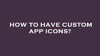 How to have custom app icons?