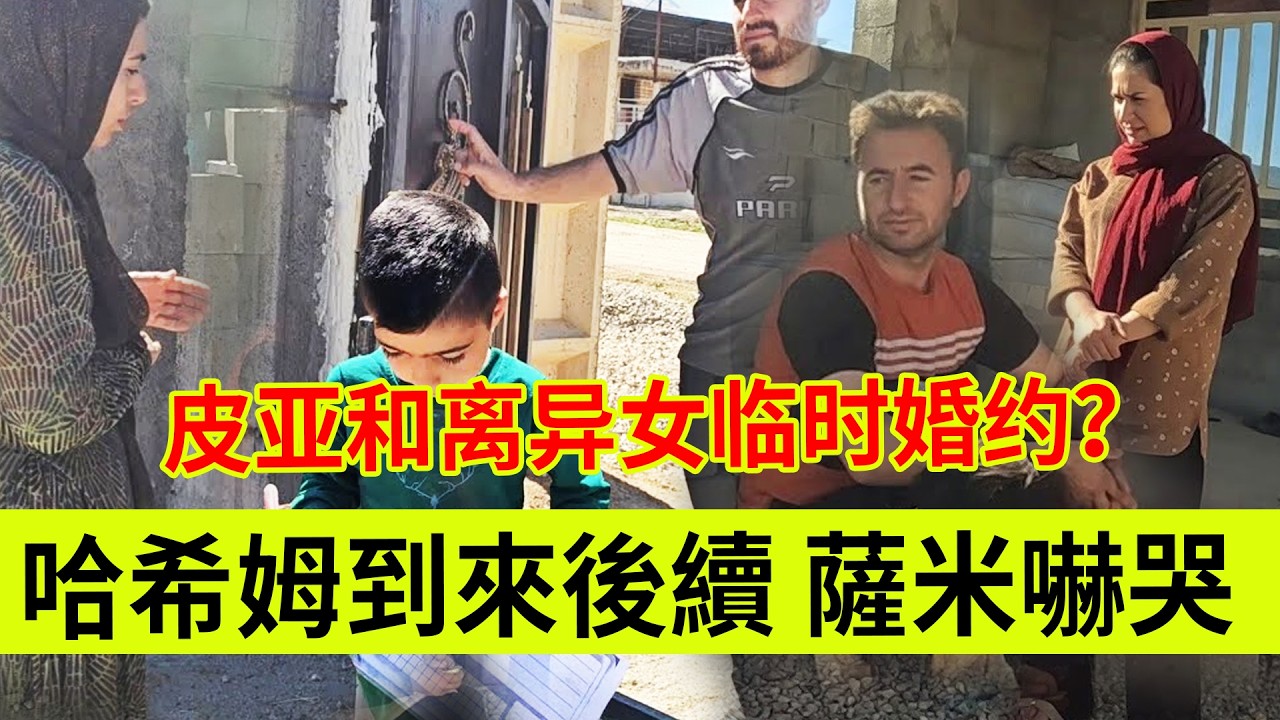 哈希姆到来后续，萨米情绪波动被吓哭，皮亚和离异女人的临时婚约？伊朗女人米娜纪录片最新后续