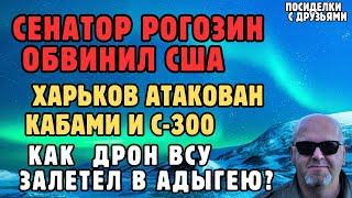 Сенатор Рогозин обвинил США. Дрон ВСУ ЗАЛЕТЕЛ в Адыгею. Харьков атакован Кабами и С-300.