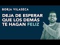 Deja de esperar que los demás te hagan feliz | Borja Vilaseca