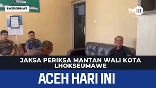 Jaksa Periksa Mantan Wali Kota Lhokseumawe | Berita Aceh Hari Ini