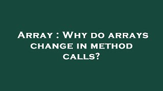 Array : Why do arrays change in method calls?