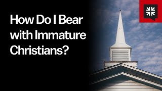 How Do I Bear with Immature Christians